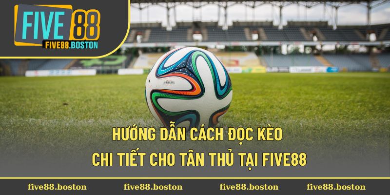 Hướng dẫn cách đọc kèo chi tiết cho tân thủ tại Five88