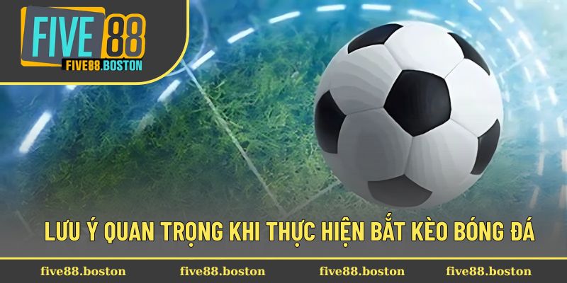 Lưu ý quan trọng khi thực hiện bắt kèo bóng đá