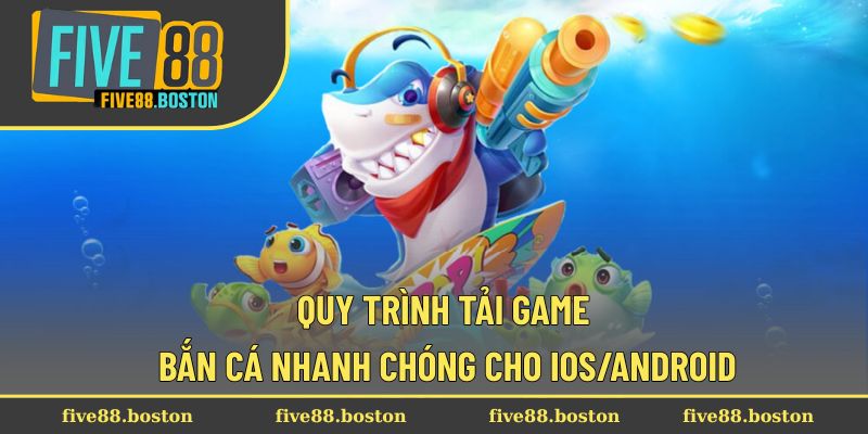 Quy trình tải game bắn cá nhanh chóng cho IOS/Android