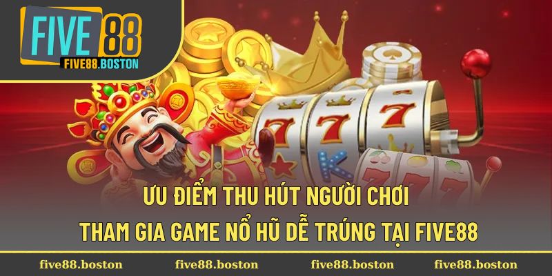 Ưu điểm thu hút người chơi tham gia game nổ hũ dễ trúng tại FIVE88